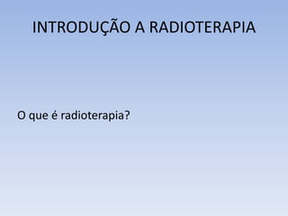 INTRODUÇÃO A RADIOTERAPIA
O que é radioterapia?
 