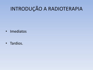 INTRODUÇÃO A RADIOTERAPIA
• Imediatos
• Tardios.
 
