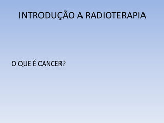 INTRODUÇÃO A RADIOTERAPIA
O QUE É CANCER?
 