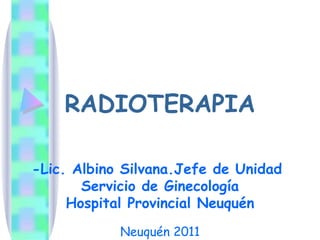 RADIOTERAPIA
-Lic. Albino Silvana.Jefe de Unidad
Servicio de Ginecología
Hospital Provincial Neuquén
Neuquén 2011
 