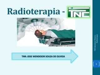 Radioterapia -
TNR-WendesorOliveira-
Radioterapia
1
TNR: JOSE WENDESOR SOUZA DE OLIVEIA
 
