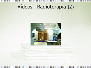 Vídeos – Radioterapia (2) 
 