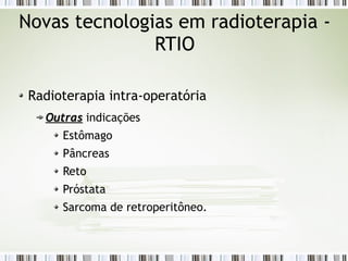 Novas tecnologias em radioterapia - 
RTIO 
Radioterapia intra-operatória 
OOuuttrraass indicações 
Estômago 
Pâncreas 
Reto 
Próstata 
Sarcoma de retroperitôneo. 
 