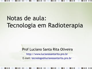 Notas de aula: 
Tecnologia em Radioterapia 
Prof Luciano Santa Rita Oliveira 
http://www.lucianosantarita.pro.br 
E-mail: tecnologo@lucianosantarita.pro.br 
