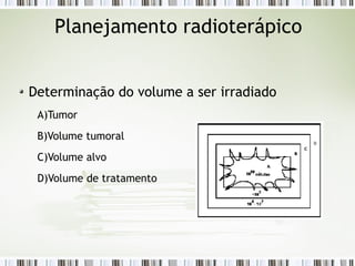 Planejamento radioterápico 
Determinação do volume a ser irradiado 
A)Tumor 
B)Volume tumoral 
C)Volume alvo 
D)Volume de tratamento 
 