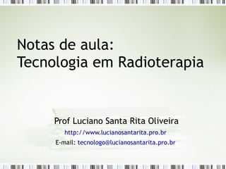 Notas de aula:
Tecnologia em Radioterapia
Prof Luciano Santa Rita Oliveira
http://www.lucianosantarita.pro.br
E-mail: tecnologo@lucianosantarita.pro.br
 