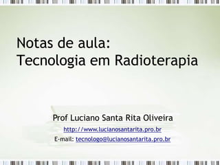Notas de aula:
Tecnologia em Radioterapia
Prof Luciano Santa Rita Oliveira
http://www.lucianosantarita.pro.br
E-mail: tecnologo@lucianosantarita.pro.br
 