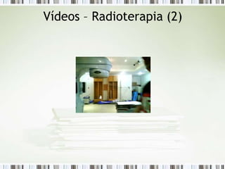 Vídeos – Radioterapia (2)
 