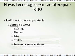 Novas tecnologias em radioterapia -
RTIO
Radioterapia intra-operatória
Outras indicações
Estômago
Pâncreas
Reto
Próstata
Sarcoma de retroperitôneo.
 