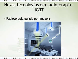 Novas tecnologias em radioterapia -
IGRT
Radioterapia guiada por imagens
 