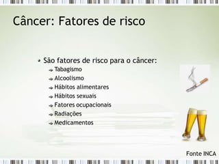 Câncer: Fatores de risco
São fatores de risco para o câncer:
Tabagismo
Alcoolismo
Hábitos alimentares
Hábitos sexuais
Fatores ocupacionais
Radiações
Medicamentos
Fonte INCA
 
