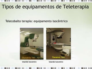 Tipos de equipamentos de Teleterapia
Telecobalto terapia: equipamento isocêntrico
Usando isocentro
Theratron 780C
Usando isocentro
 