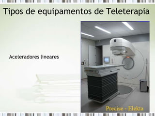 Tipos de equipamentos de Teleterapia
Aceleradores lineares
 