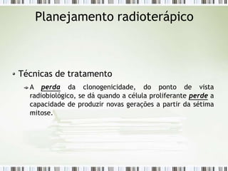 Planejamento radioterápico
Técnicas de tratamento
A perda da clonogenicidade, do ponto de vista
radiobiológico, se dá quando a célula proliferante perde a
capacidade de produzir novas gerações a partir da sétima
mitose.
 