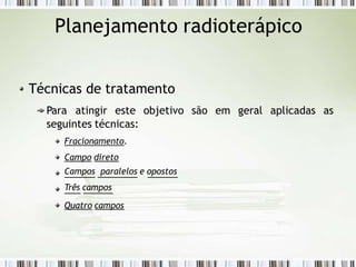Planejamento radioterápico
Técnicas de tratamento
Para atingir este objetivo são em geral aplicadas as
seguintes técnicas:
Fracionamento.
Campo direto
Campos paralelos e opostos
Três campos
Quatro campos
 