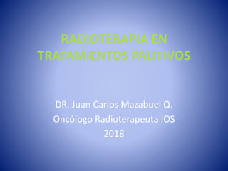 RADIOTERAPIA EN
TRATAMIENTOS PALITIVOS
DR. Juan Carlos Mazabuel Q.
Oncólogo Radioterapeuta IOS
2018
 