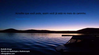 Acredite que você pode, assim você já está no meio do caminho.
Theodore Roosevelt
Rodolfo Braga
Técnico em Radiologia e Radioterapia
r2braga@me.com
 