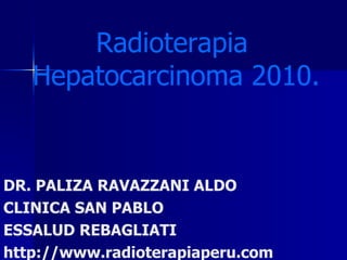 Radioterapia  Hepatocarcinoma 2010. DR. PALIZA RAVAZZANI ALDO CLINICA SAN PABLO ESSALUD REBAGLIATI http://www.radioterapiaperu.com 