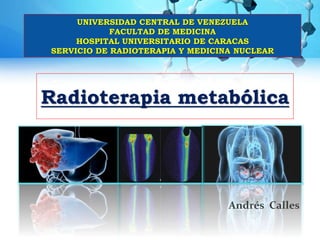 Radioterapia metabólica
UNIVERSIDAD CENTRAL DE VENEZUELA
FACULTAD DE MEDICINA
HOSPITAL UNIVERSITARIO DE CARACAS
SERVICIO DE RADIOTERAPIA Y MEDICINA NUCLEAR
Andrés Calles
 