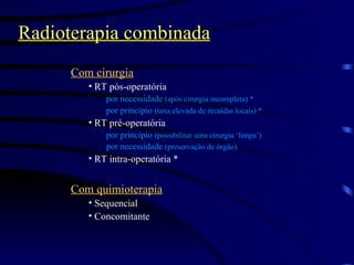 Radioterapia combinada Com cirurgia RT pós-operatória por necessidade  (após cirurgia incompleta) * por princípio  (taxa elevada de recaídas locais) *   RT pré-operatória por princípio  (possibilitar uma cirurgia ‘limpa’) por necessidade  (preservação de órgão) RT intra-operatória * Com quimioterapia Sequencial Concomitante 