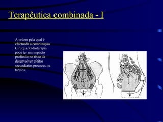 Terapêutica combinada - I A ordem pela qual é efectuada a combinação Cirurgia/Radioterapia pode ter um impacto profundo no risco de desenvolver efeitos secundários precoces ou tardios.  