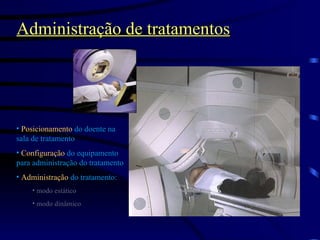 Administração de tratamentos Posicionamento   do doente na sala de tratamento Configuração   do equipamento para administração do tratamento Administração  do tratamento:  modo estático modo dinâmico 
