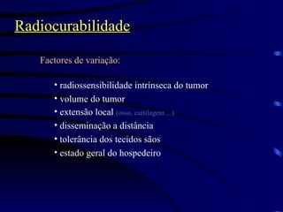 Radiocurabilidade Factores de variação: radiossensibilidade intrínseca do tumor volume do tumor extensão local  (osso, cartilagem ...) disseminação a distância tolerância dos tecidos sãos estado geral do hospedeiro 