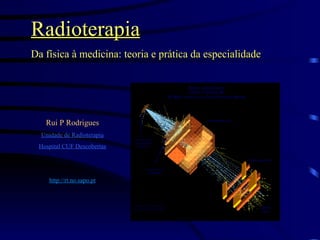 Radioterapia Da física à medicina: teoria e prática da especialidade Rui P Rodrigues Unidade de Radioterapia Hospital CUF Descobertas http://rt.no.sapo.pt 