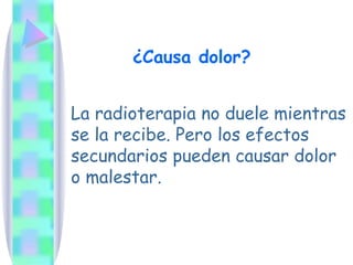 ¿Causa dolor? La radioterapia no duele mientras se la recibe. Pero los efectos secundarios pueden causar dolor o malestar.  