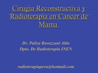 Cirugia Reconstructiva y
Radioterapia en Cancer de
         Mama

    Dr. Paliza Ravazzani Aldo
   Dpto. De Radioterapia INEN



  radioterapiaperu@hotmail.com
 