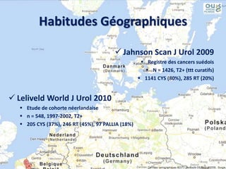 Habitudes Géographiques
 Jahnson Scan J Urol 2009
 Registre des cancers suédois
 N = 1426, T2+ (ttt curatifs)
 1141 CYS (80%), 285 RT (20%)
 Leliveld World J Urol 2010
 Etude de cohorte néerlandaise
 n = 548, 1997-2002, T2+
 205 CYS (37%), 246 RT (45%), 97 PALLIA (18%)
 