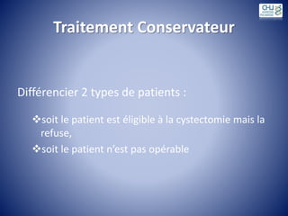 Traitement Conservateur
Différencier 2 types de patients :
soit le patient est éligible à la cystectomie mais la
refuse,
soit le patient n’est pas opérable
 