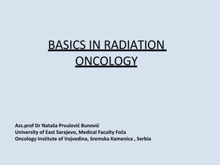 BASICS IN RADIATION
ONCOLOGY
Ass.prof Dr Nataša Prvulović Bunović
University of East Sarajevo, Medical Faculty Foča
Oncology Institute of Vojvodina, Sremska Kamenica , Serbia
 