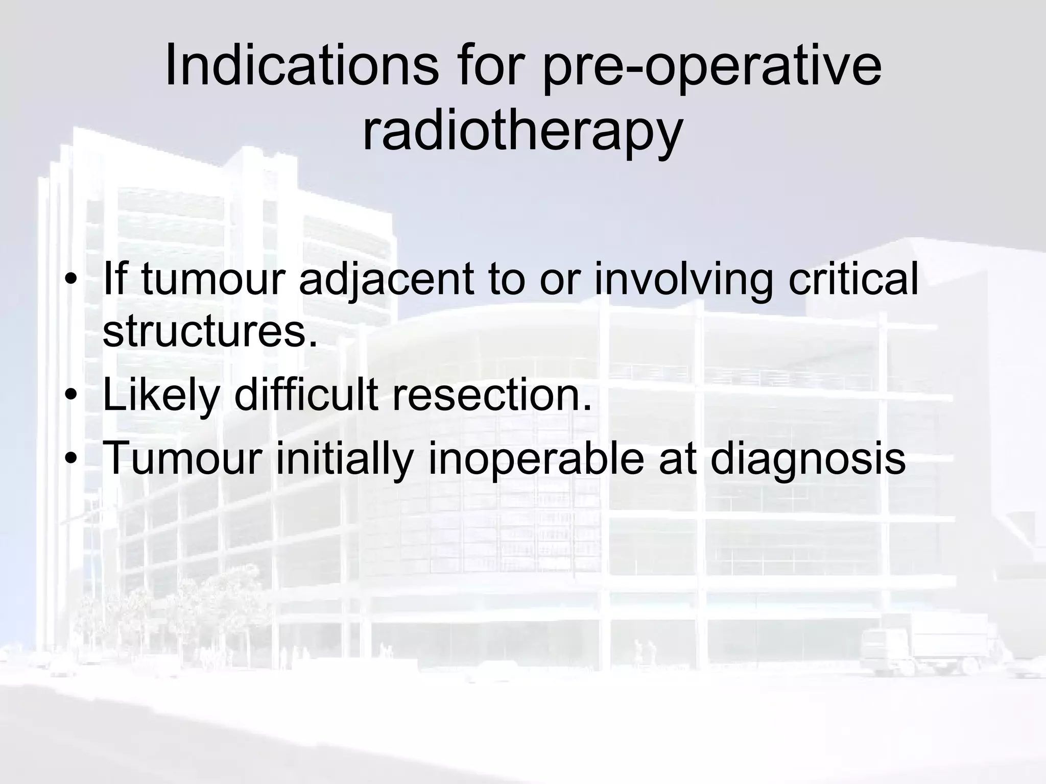 Indications for pre-operative radiotherapy If tumour adjacent to or involving critical structures. Likely difficult resection.  Tumour initially inoperable at diagnosis 