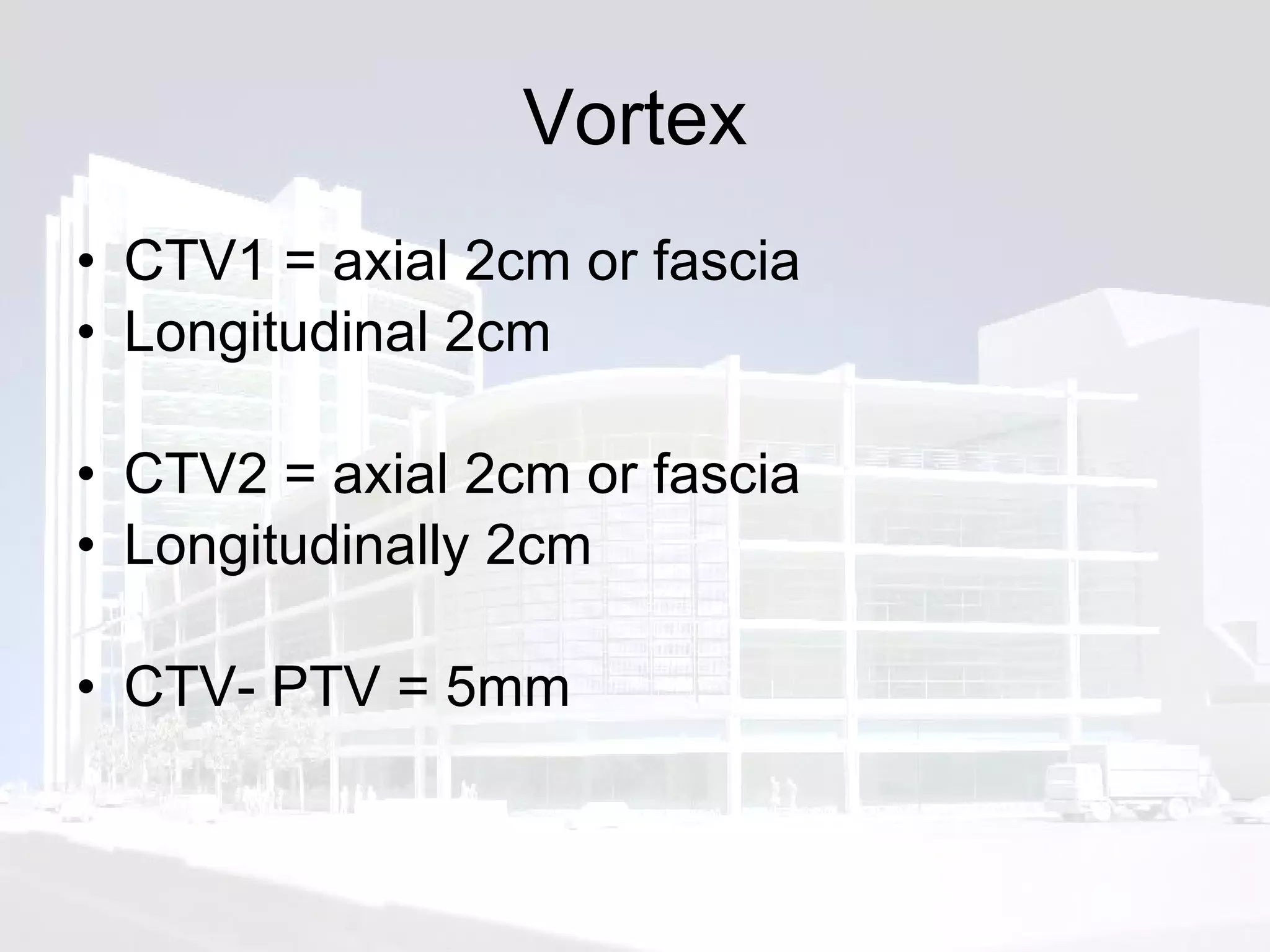 Vortex CTV1 = axial 2cm or fascia Longitudinal 2cm CTV2 = axial 2cm or fascia Longitudinally 2cm CTV- PTV = 5mm 