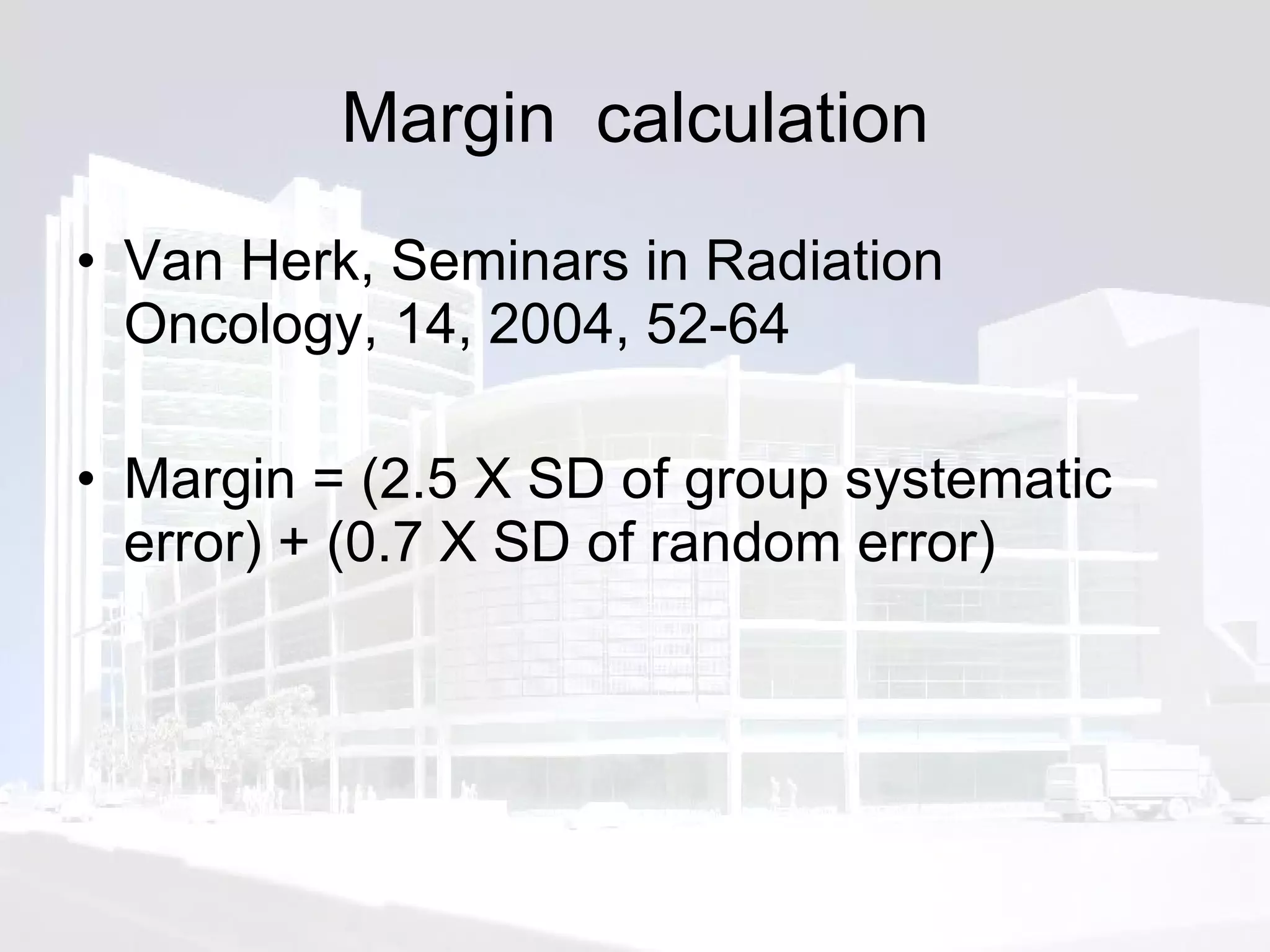 Margin  calculation Van Herk, Seminars in Radiation Oncology, 14, 2004, 52-64 Margin = (2.5 X SD of group systematic error) + (0.7 X SD of random error) 