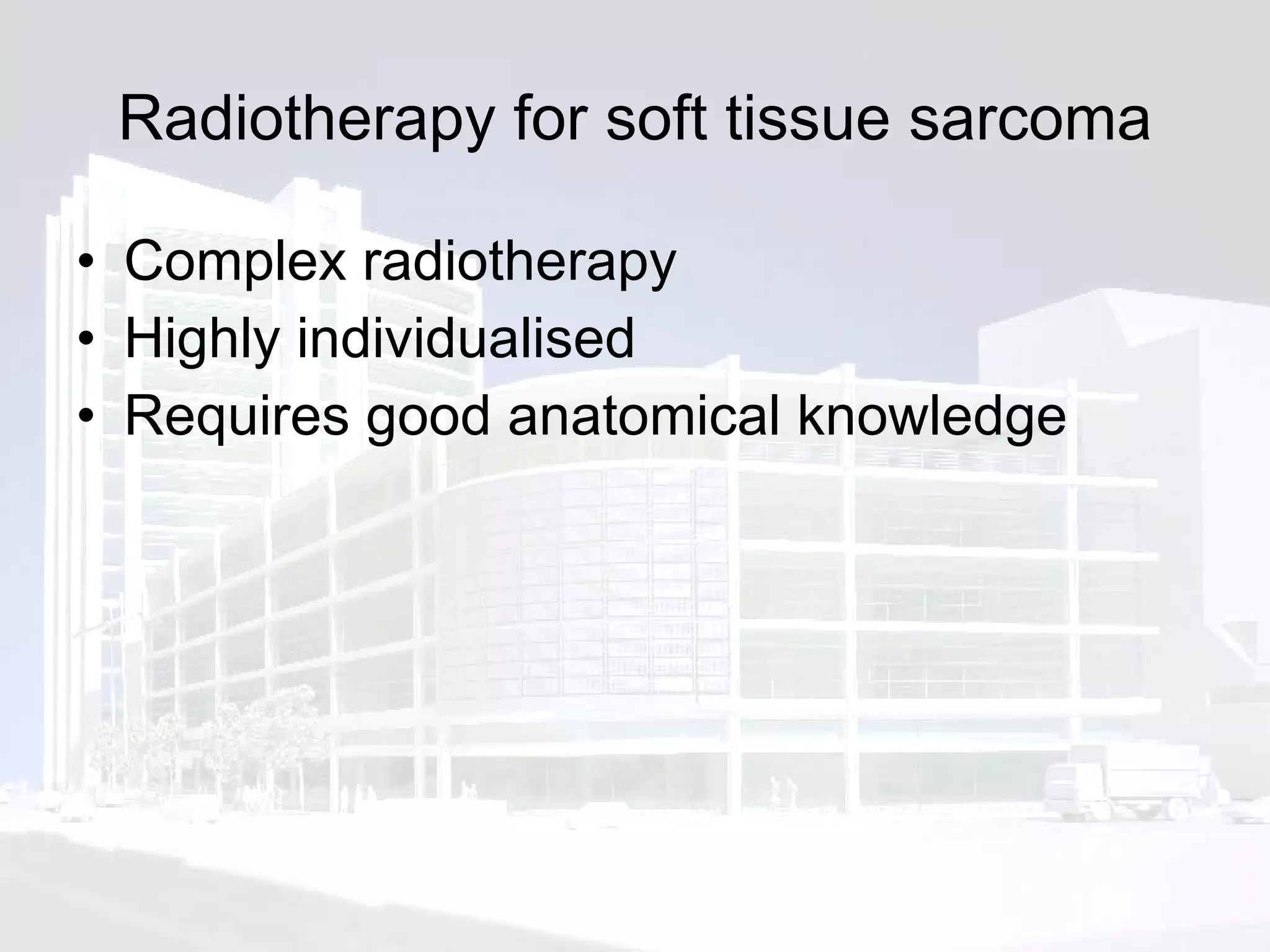 Radiotherapy for soft tissue sarcoma Complex radiotherapy Highly individualised Requires good anatomical knowledge 