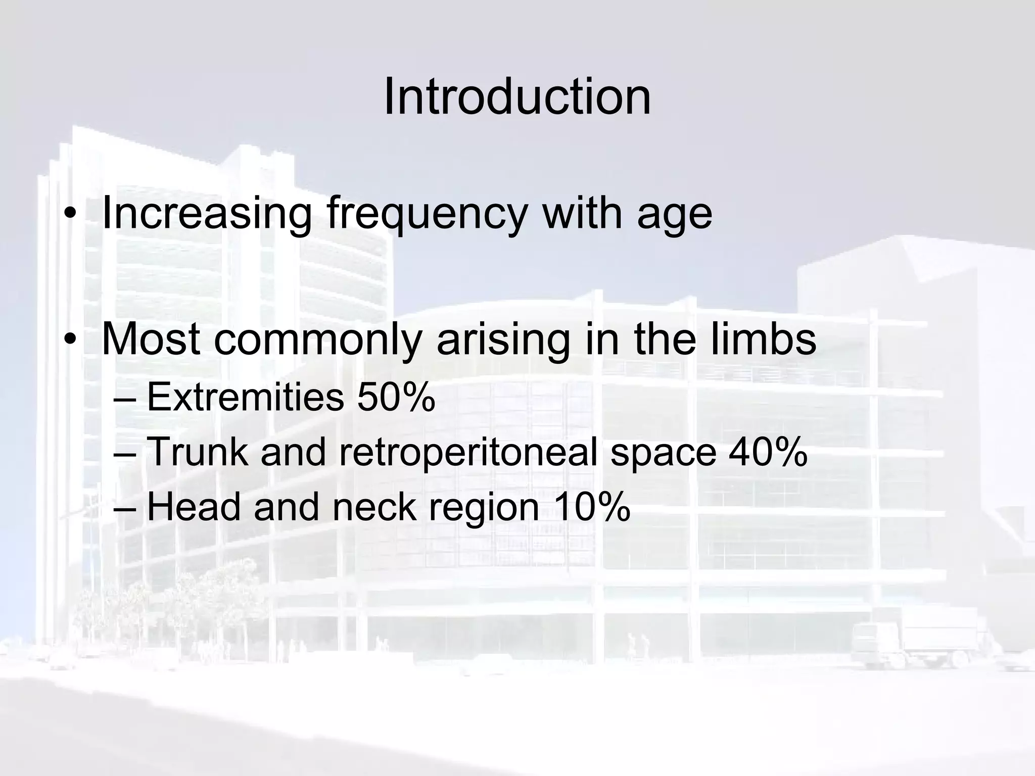 Introduction Increasing frequency with age Most commonly arising in the limbs Extremities 50% Trunk and retroperitoneal space 40% Head and neck region 10% 