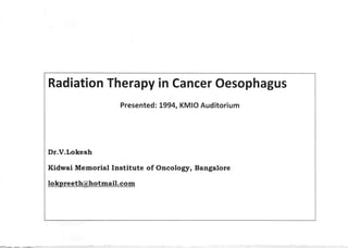 Radiation Therapy in Cancer Oesophagus
Presentedz L994, KMIO Auditorium
Dr.V.Lokesh
Kidwai Memorial Institute of Oncology, Bangalore
lo kpreeth@hotmail. co{n
 