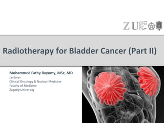 Radiotherapy for Bladder Cancer (Part II)
Mohammed Fathy Bayomy, MSc, MD
Lecturer
Clinical Oncology & Nuclear Medicine
Faculty of Medicine
Zagazig University
 