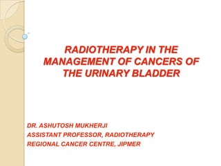 RADIOTHERAPY IN THE
MANAGEMENT OF CANCERS OF
THE URINARY BLADDER
DR. ASHUTOSH MUKHERJI
ASSISTANT PROFESSOR, RADIOTHERAPY
REGIONAL CANCER CENTRE, JIPMER
 