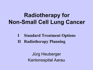 Radiotherapy for Non-Small Cell Lung Cancer Jürg Heuberger Kantonsspital Aarau I Standard Treatment Options II Radiotherapy Planning 
