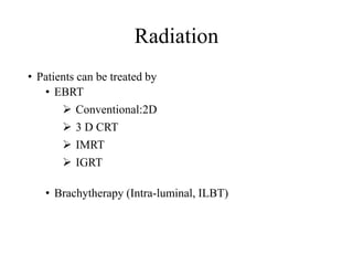 Radiation
• Patients can be treated by
• EBRT
 Conventional:2D
 3 D CRT
 IMRT
 IGRT
• Brachytherapy (Intra-luminal, ILBT)
 