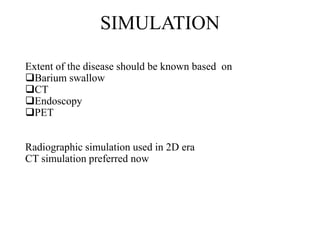 SIMULATION
Extent of the disease should be known based on
Barium swallow
CT
Endoscopy
PET
Radiographic simulation used in 2D era
CT simulation preferred now
 
