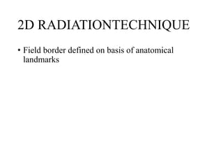 2D RADIATIONTECHNIQUE
• Field border defined on basis of anatomical
landmarks
 