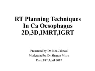 RT Planning Techniques
In Ca Oesophagus
2D,3D,IMRT,IGRT
Presented by:Dr. Isha Jaiswal
Moderated by:Dr Shagun Misra
Date:18th April 2017
 