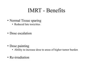 IMRT - Benefits
• Normal Tissue sparing
• Reduced late toxicities
• Dose escalation
• Dose painting
• Ability to increase dose to areas of higher tumor burden
• Re-irradiation
 