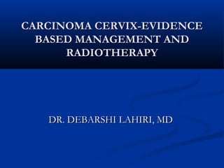 CARCINOMA CERVIX-EVIDENCE
  BASED MANAGEMENT AND
      RADIOTHERAPY




   DR. DEBARSHI LAHIRI, MD
 