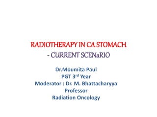RADIOTHERAPY IN CA STOMACH
- CURRENT SCENaRIO
Dr.Moumita Paul
PGT 3rd Year
Moderator : Dr. M. Bhattacharyya
Professor
Radiation Oncology
 