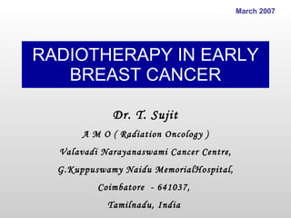 RADIOTHERAPY IN EARLY BREAST CANCER Dr. T. Sujit A M O ( Radiation Oncology ) Valavadi Narayanaswami Cancer Centre, G.Kuppuswamy Naidu MemorialHospital, Coimbatore  - 641037,  Tamilnadu, India  March 2007 